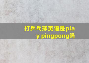 打乒乓球英语是play pingpong吗